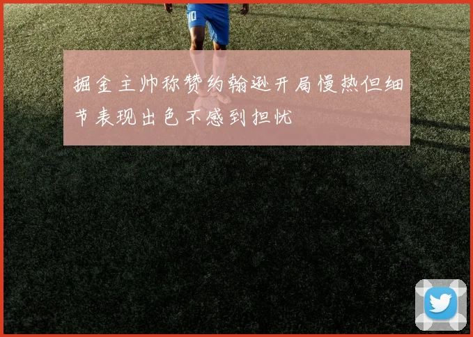 掘金主帅称赞约翰逊开局慢热但细节表现出色不感到担忧