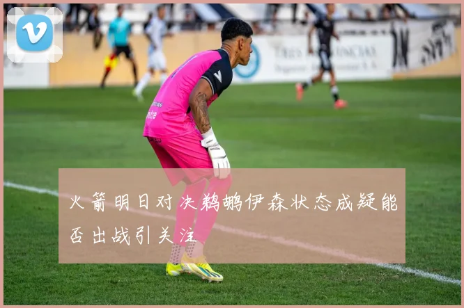 火箭明日对决鹈鹕伊森状态成疑能否出战引关注