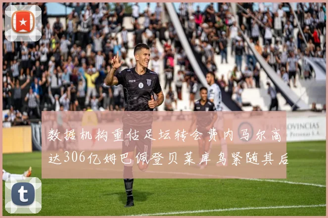 数据机构重估足坛转会费内马尔高达306亿姆巴佩登贝莱库鸟紧随其后