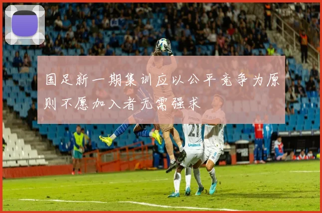 国足新一期集训应以公平竞争为原则不愿加入者无需强求