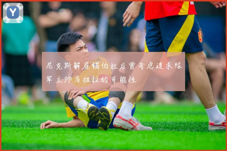 尼克斯解雇锡伯杜后曾考虑追求绿军主帅马祖拉的可能性