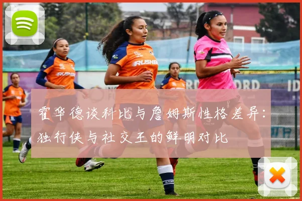 霍华德谈科比与詹姆斯性格差异：独行侠与社交王的鲜明对比