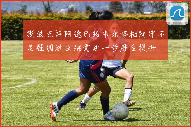 斯波点评阿德巴约韦尔搭档防守不足强调进攻端需进一步磨合提升