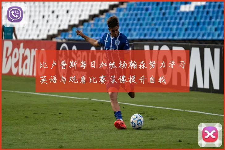 比卢普斯每日加练杨瀚森努力学习英语与观看比赛录像提升自我