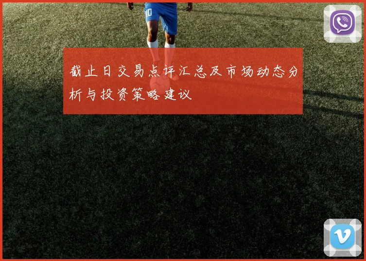 截止日交易点评汇总及市场动态分析与投资策略建议
