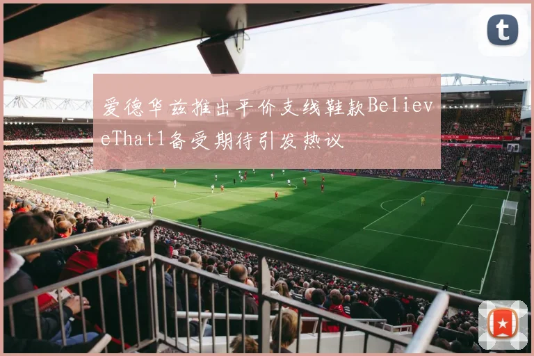 爱德华兹推出平价支线鞋款BelieveThat1备受期待引发热议