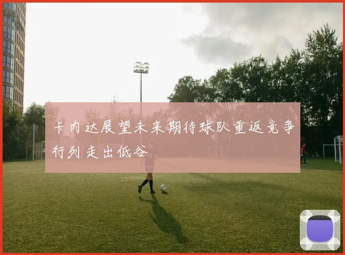 卡内达展望未来期待球队重返竞争行列走出低谷