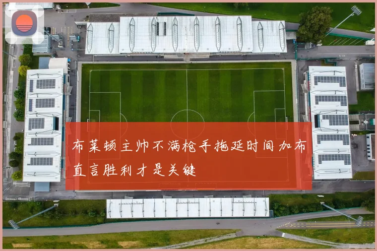 布莱顿主帅不满枪手拖延时间加布直言胜利才是关键