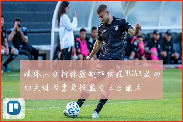 媒体人分析林葳赵维伦在NCAA成功的关键因素是投篮与三分能力