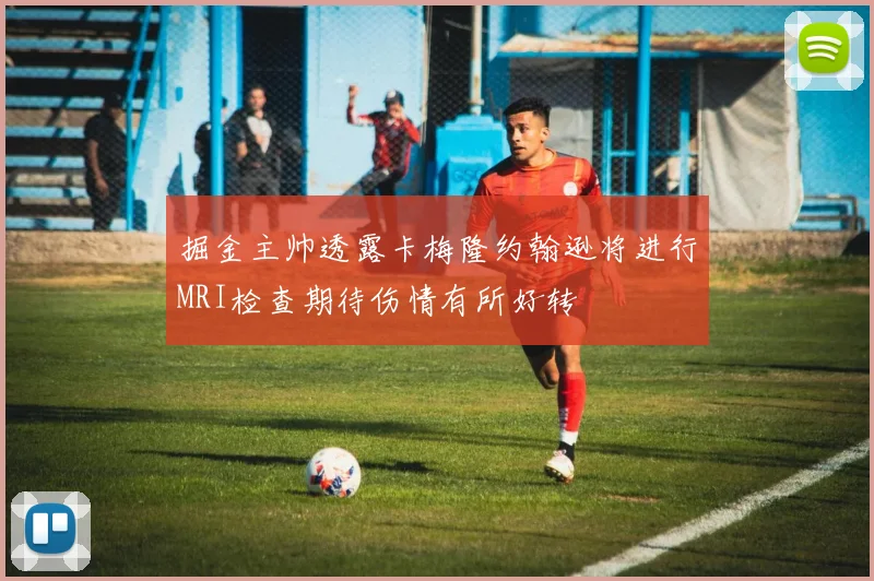 掘金主帅透露卡梅隆约翰逊将进行MRI检查期待伤情有所好转