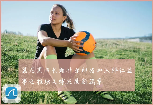 慕尼黑市长赖特尔即将加入拜仁监事会推动足球发展新篇章