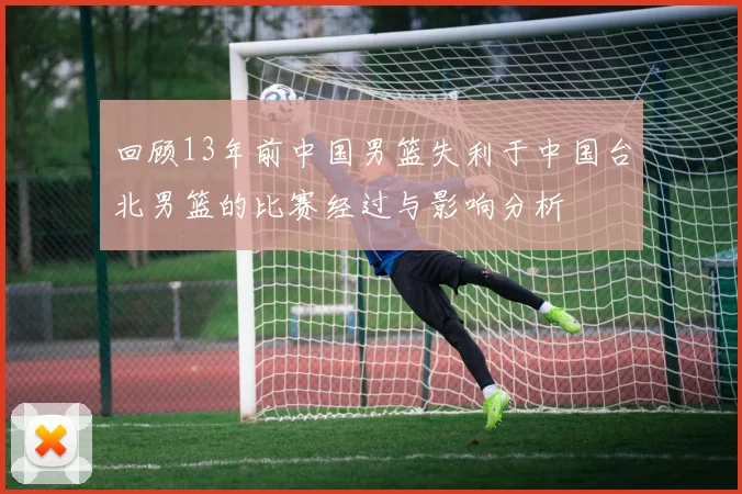 回顾13年前中国男篮失利于中国台北男篮的比赛经过与影响分析