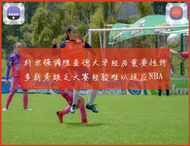 科尔强调理查德大学经历重要性许多新秀缺乏大赛经验难以适应NBA