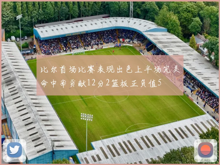 比尔首场比赛表现出色上半场完美命中率贡献12分2篮板正负值5