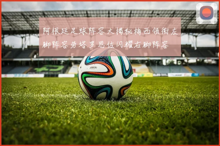 阿根廷足球阵容大揭秘梅西领衔左脚阵容劳塔罗恩佐闪耀右脚阵容