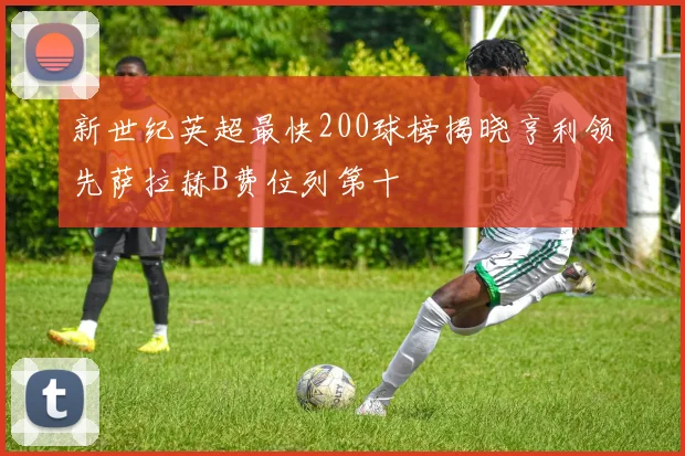 新世纪英超最快200球榜揭晓亨利领先萨拉赫B费位列第十