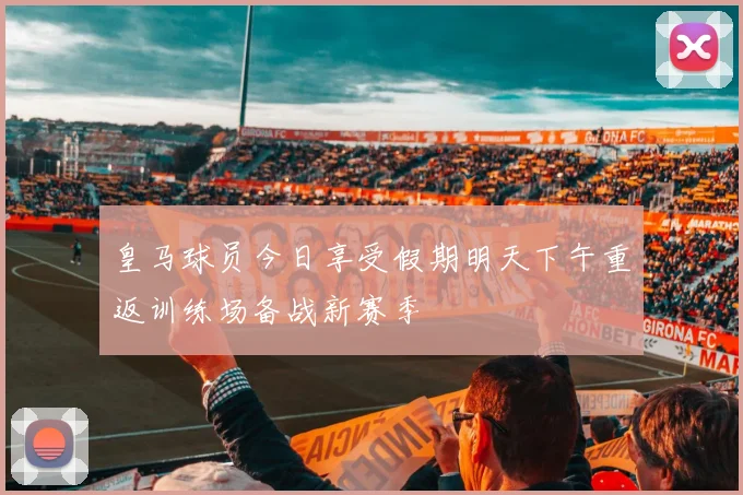 皇马球员今日享受假期明天下午重返训练场备战新赛季