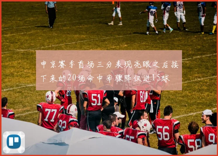 申京赛季首场三分表现亮眼之后接下来的20场命中率骤降仅进15球