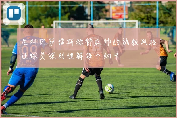 尼科冈萨雷斯称赞瓜帅的执教风格让球员深刻理解每个细节