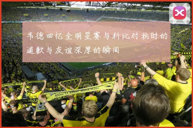 韦德回忆全明星赛与科比对抗时的道歉与友谊深厚的瞬间