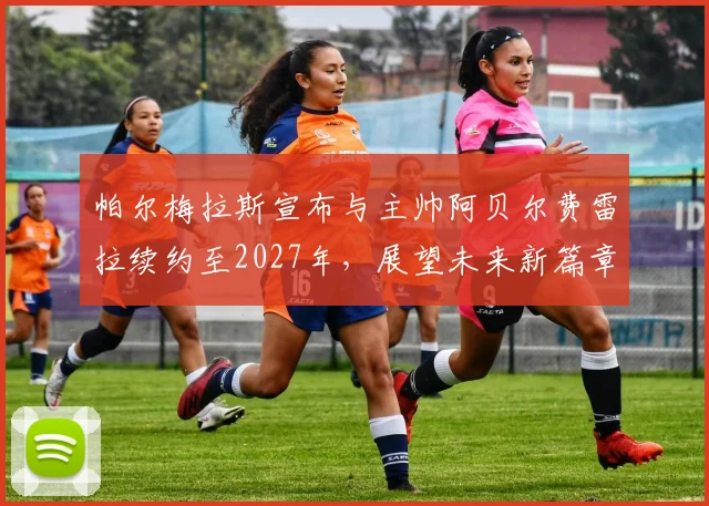 帕尔梅拉斯宣布与主帅阿贝尔费雷拉续约至2027年，展望未来新篇章
