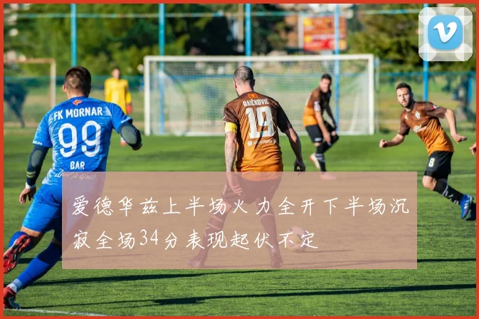 爱德华兹上半场火力全开下半场沉寂全场34分表现起伏不定