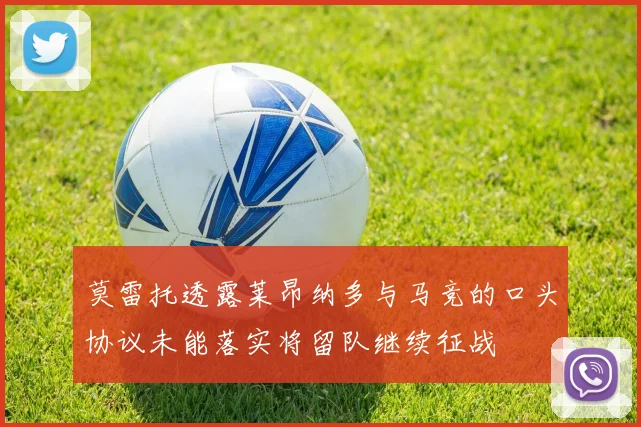 莫雷托透露莱昂纳多与马竞的口头协议未能落实将留队继续征战