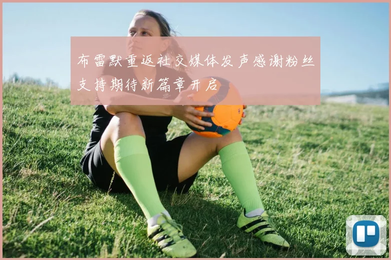 布雷默重返社交媒体发声感谢粉丝支持期待新篇章开启