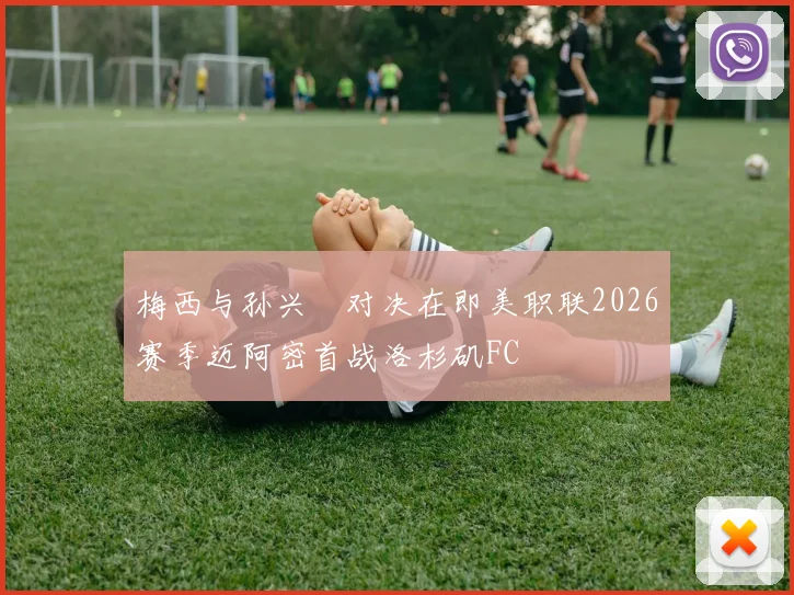 梅西与孙兴慜对决在即美职联2026赛季迈阿密首战洛杉矶FC