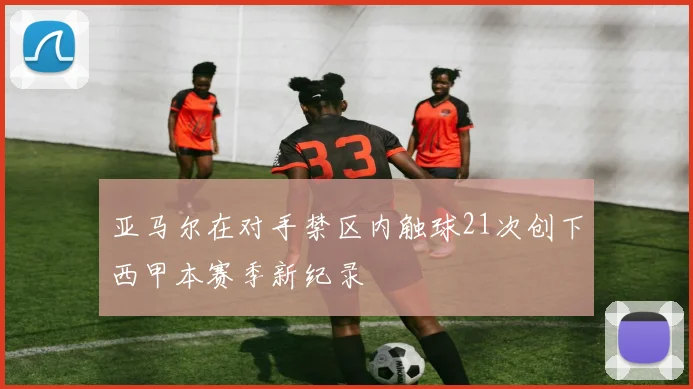 亚马尔在对手禁区内触球21次创下西甲本赛季新纪录