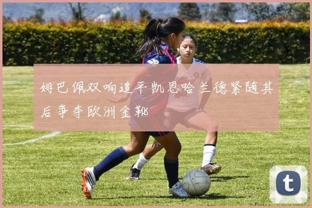 姆巴佩双响追平凯恩哈兰德紧随其后争夺欧洲金靴
