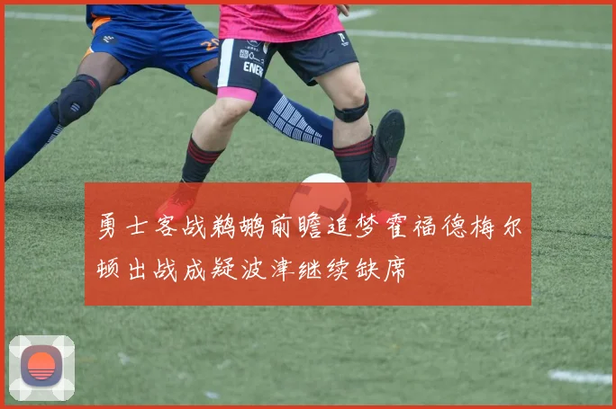 勇士客战鹈鹕前瞻追梦霍福德梅尔顿出战成疑波津继续缺席