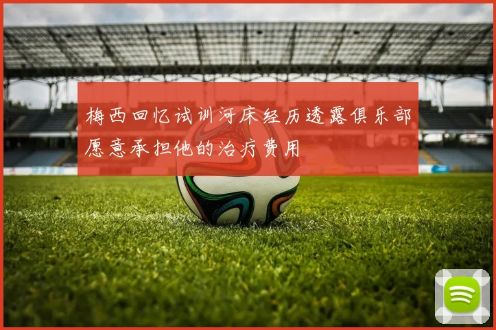 梅西回忆试训河床经历透露俱乐部愿意承担他的治疗费用
