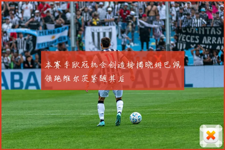 本赛季欧冠机会创造榜揭晓姆巴佩领跑维尔茨紧随其后