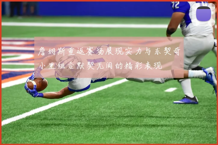 詹姆斯重返赛场展现实力与东契奇小里组合默契无间的精彩表现