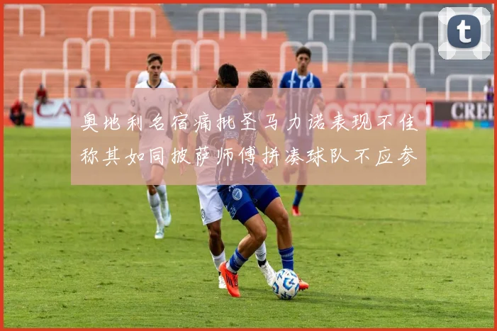 奥地利名宿痛批圣马力诺表现不佳称其如同披萨师傅拼凑球队不应参赛