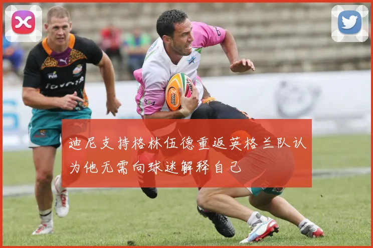 迪尼支持格林伍德重返英格兰队认为他无需向球迷解释自己