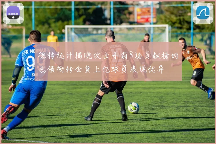 德转统计揭晓攻击手前8场贡献榜姆总领衔转会费上亿球员表现优异