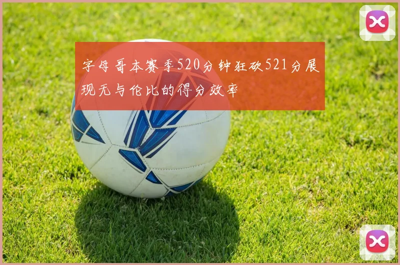 字母哥本赛季520分钟狂砍521分展现无与伦比的得分效率