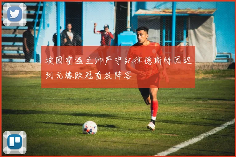 埃因霍温主帅严守纪律德斯特因迟到无缘欧冠首发阵容