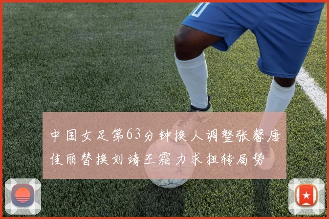 中国女足第63分钟换人调整张馨唐佳丽替换刘靖王霜力求扭转局势