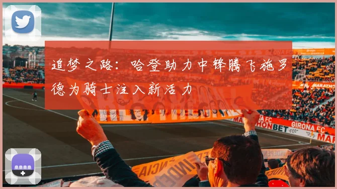 追梦之路：哈登助力中锋腾飞施罗德为骑士注入新活力