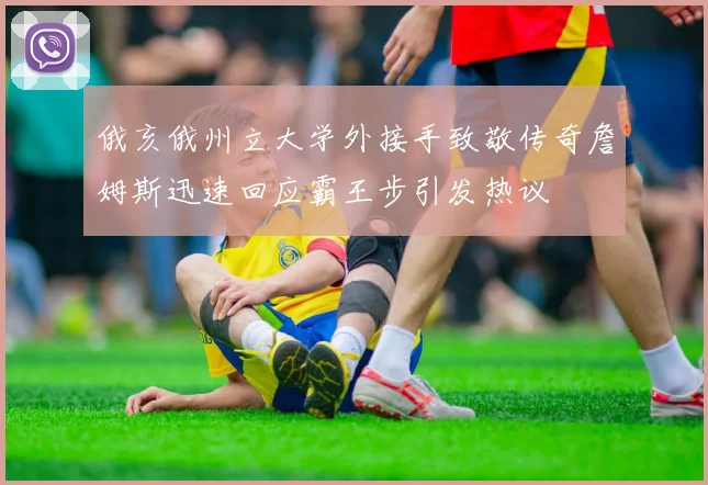 俄亥俄州立大学外接手致敬传奇詹姆斯迅速回应霸王步引发热议