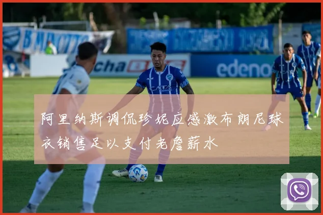 阿里纳斯调侃珍妮应感激布朗尼球衣销售足以支付老詹薪水