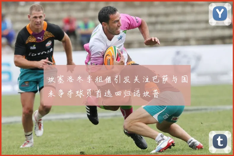 坎塞洛冬季租借引发关注巴萨与国米争夺球员首选回归诺坎普