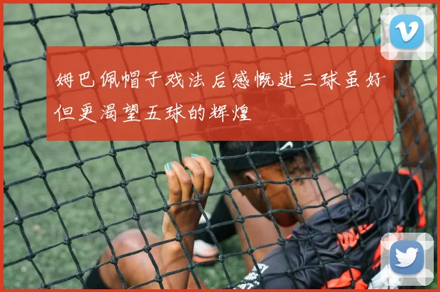 姆巴佩帽子戏法后感慨进三球虽好但更渴望五球的辉煌