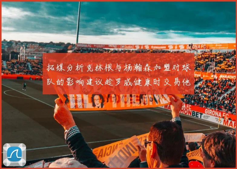 拓媒分析克林根与杨瀚森加盟对球队的影响建议趁罗威健康时交易他