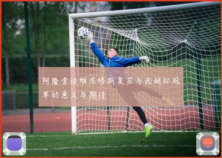 阿隆索谈维尼修斯复苏与西超杯冠军的意义与期待