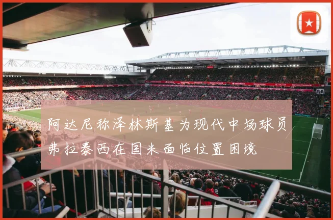 阿达尼称泽林斯基为现代中场球员弗拉泰西在国米面临位置困境