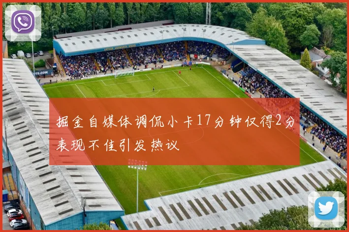 掘金自媒体调侃小卡17分钟仅得2分表现不佳引发热议